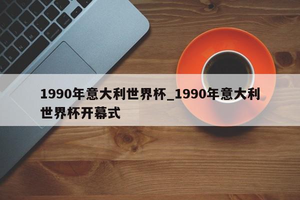 1990年意大利世界杯_1990年意大利世界杯开幕式