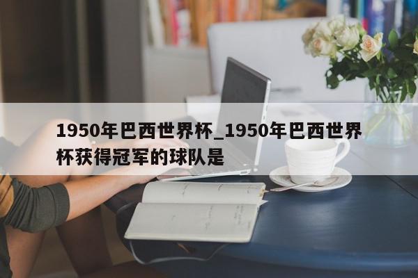 1950年巴西世界杯_1950年巴西世界杯获得冠军的球队是