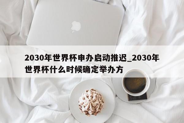 2030年世界杯申办启动推迟_2030年世界杯什么时候确定举办方