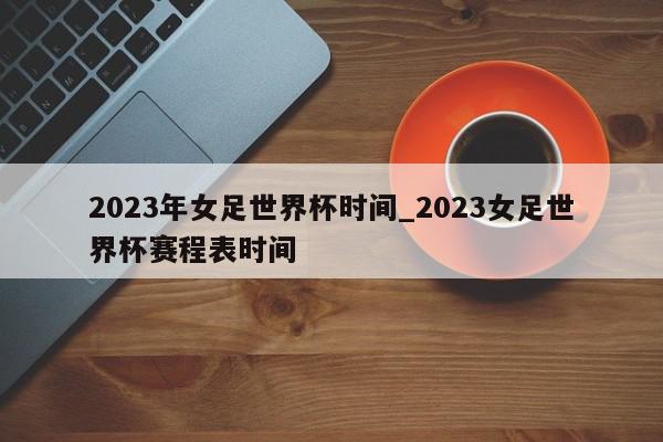 2023年女足世界杯时间_2023女足世界杯赛程表时间