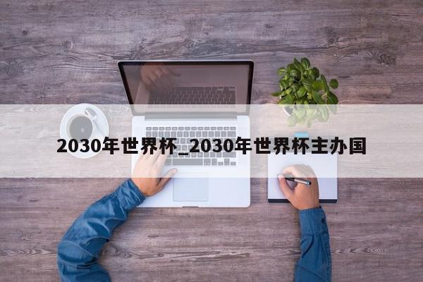 2030年世界杯_2030年世界杯主办国