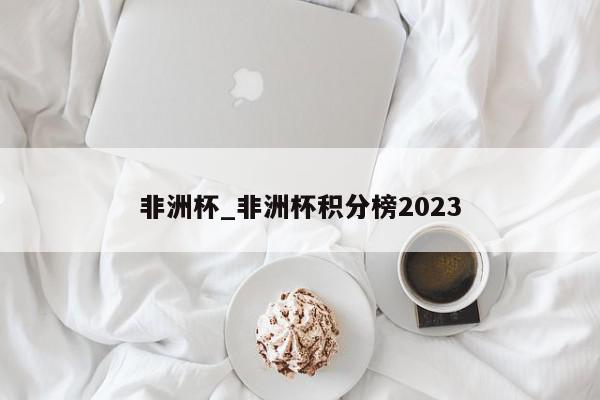 非洲杯_非洲杯积分榜2023