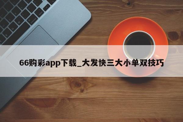 66购彩app下载_大发快三大小单双技巧