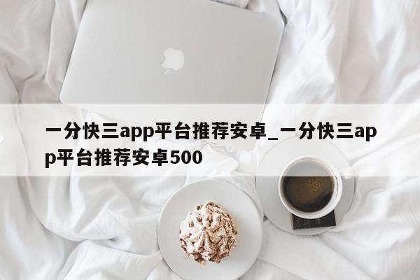 一分快三app平台推荐安卓_一分快三app平台推荐安卓500