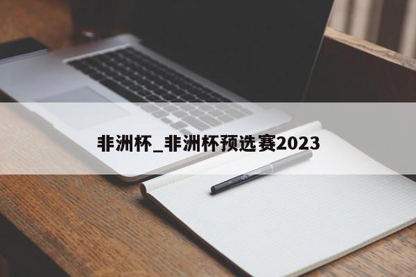 非洲杯_非洲杯预选赛2023