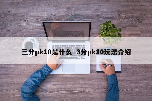 三分pk10是什么_3分pk10玩法介绍