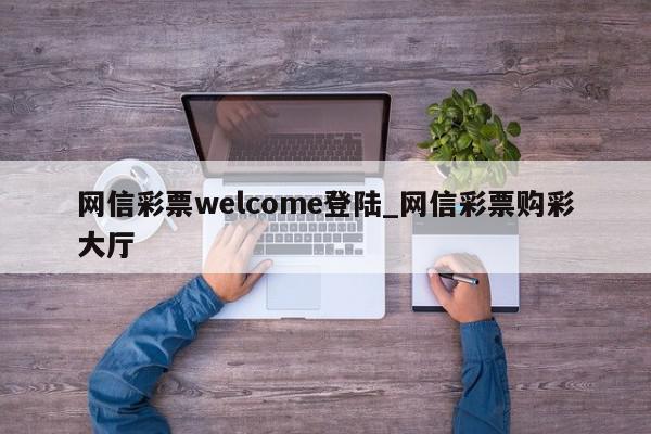 网信彩票welcome登陆_网信彩票购彩大厅