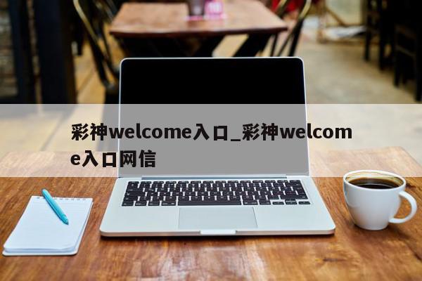 彩神welcome入口_彩神welcome入口网信