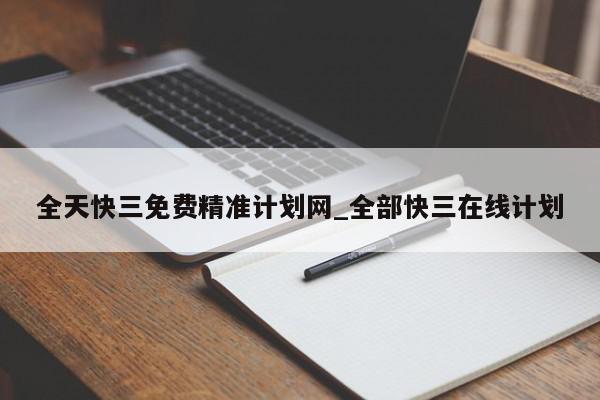 全天快三免费精准计划网_全部快三在线计划