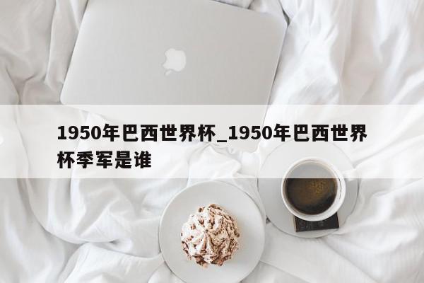 1950年巴西世界杯_1950年巴西世界杯季军是谁