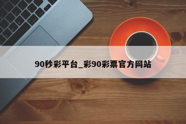 90秒彩平台_彩90彩票官方网站