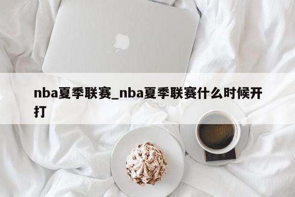 nba夏季联赛_nba夏季联赛什么时候开打