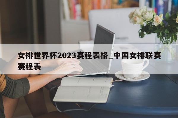 女排世界杯2023赛程表格_中国女排联赛赛程表