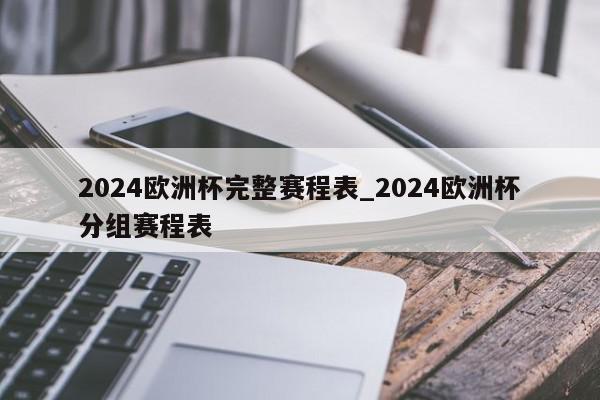 2024欧洲杯完整赛程表_2024欧洲杯分组赛程表