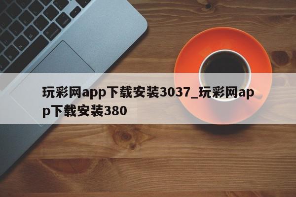 玩彩网app下载安装3037_玩彩网app下载安装380