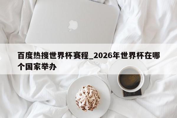 百度热搜世界杯赛程_2026年世界杯在哪个国家举办