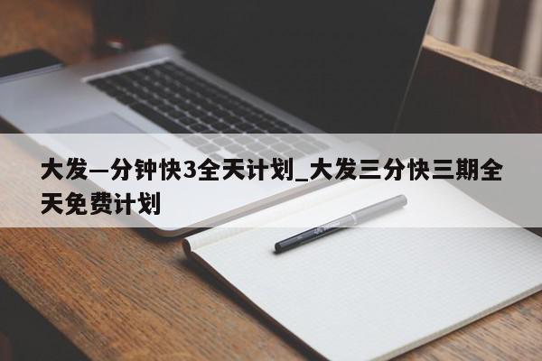 大发—分钟快3全天计划_大发三分快三期全天免费计划