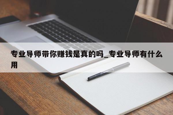 专业导师带你赚钱是真的吗_专业导师有什么用