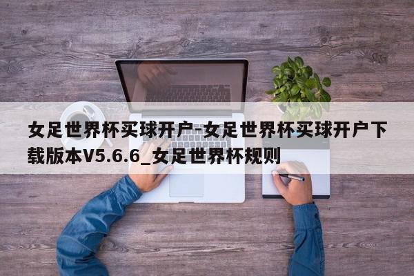 女足世界杯买球开户-女足世界杯买球开户下载版本V5.6.6_女足世界杯规则