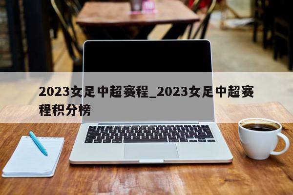 2023女足中超赛程_2023女足中超赛程积分榜