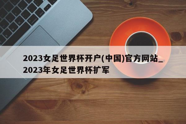 2023女足世界杯开户(中国)官方网站_2023年女足世界杯扩军