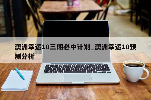 澳洲幸运10三期必中计划_澳洲幸运10预测分析