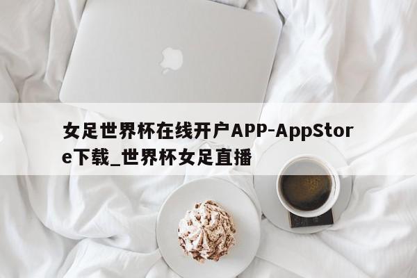 女足世界杯在线开户APP-AppStore下载_世界杯女足直播