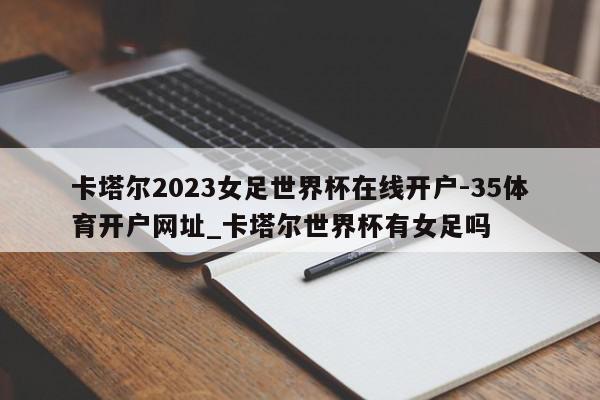 卡塔尔2023女足世界杯在线开户-35体育开户网址_卡塔尔世界杯有女足吗