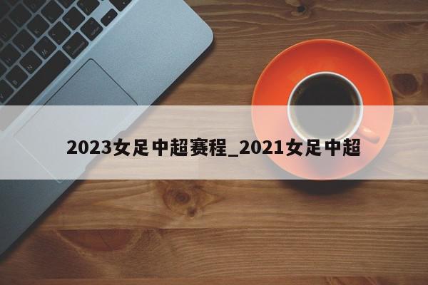 2023女足中超赛程_2021女足中超