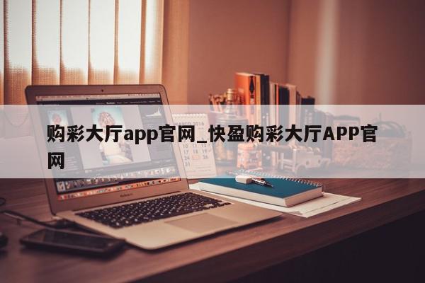 购彩大厅app官网_快盈购彩大厅APP官网