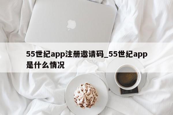 55世纪app注册邀请码_55世纪app是什么情况