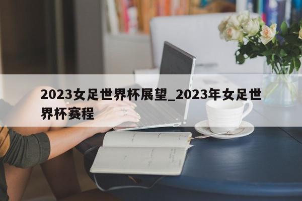 2023女足世界杯展望_2023年女足世界杯赛程