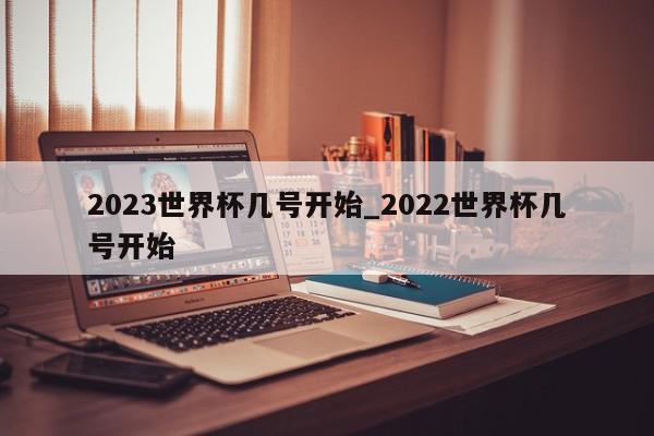 2023世界杯几号开始_2022世界杯几号开始