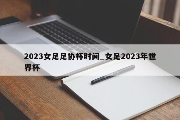 2023女足足协杯时间_女足2023年世界杯