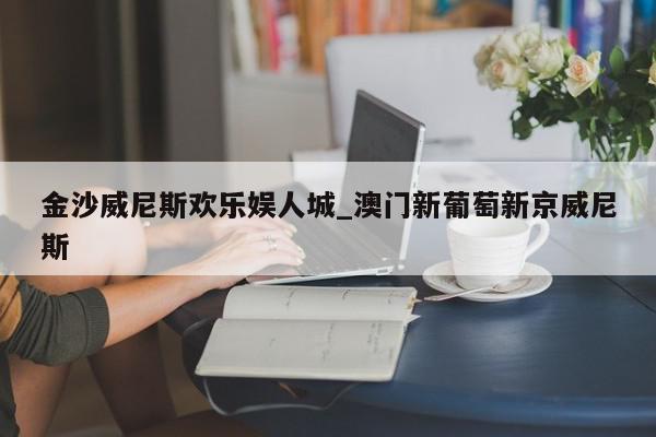 金沙威尼斯欢乐娱人城_澳门新葡萄新京威尼斯