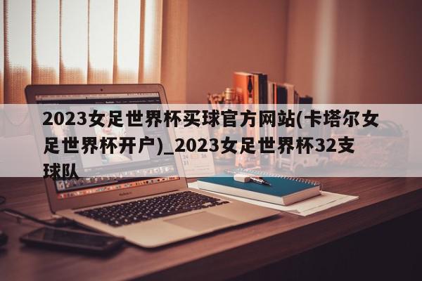 2023女足世界杯买球官方网站(卡塔尔女足世界杯开户)_2023女足世界杯32支球队