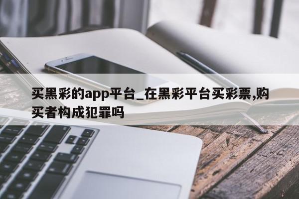 买黑彩的app平台_在黑彩平台买彩票,购买者构成犯罪吗