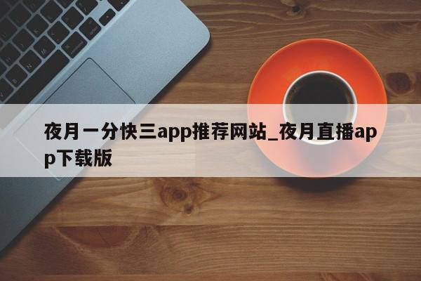 夜月一分快三app推荐网站_夜月直播app下载版