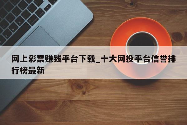 网上彩票赚钱平台下载_十大网投平台信誉排行榜最新