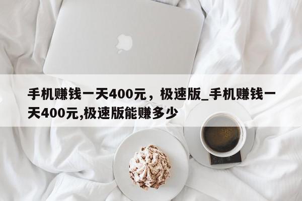 手机赚钱一天400元，极速版_手机赚钱一天400元,极速版能赚多少