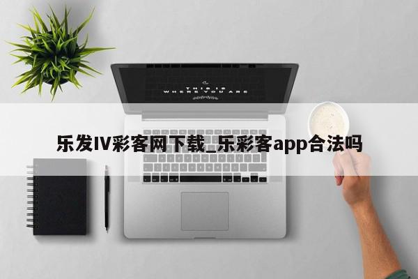 乐发IV彩客网下载_乐彩客app合法吗