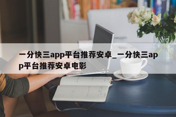 一分快三app平台推荐安卓_一分快三app平台推荐安卓电影