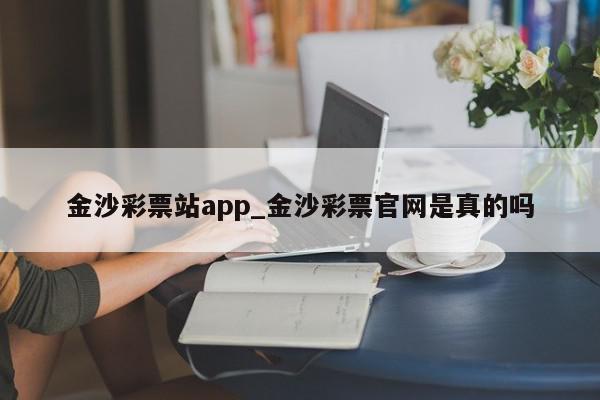 金沙彩票站app_金沙彩票官网是真的吗