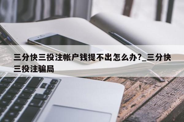 三分快三投注帐户钱提不出怎么办?_三分快三投注骗局