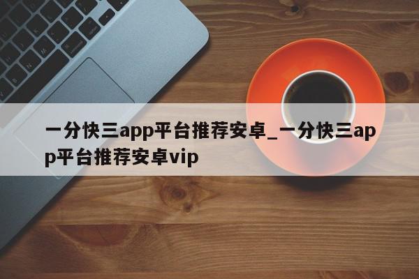 一分快三app平台推荐安卓_一分快三app平台推荐安卓vip